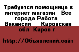 Требуется помощница в интернет-магазин - Все города Работа » Вакансии   . Кировская обл.,Киров г.